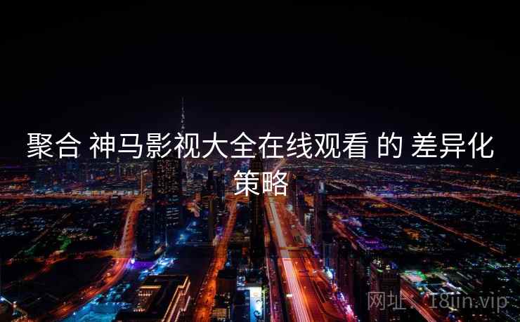 聚合 神马影视大全在线观看 的 差异化策略