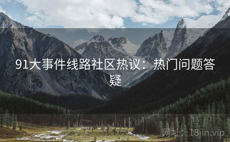 91大事件线路社区热议：热门问题答疑