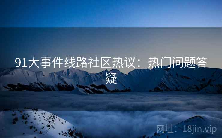 91大事件线路社区热议：热门问题答疑
