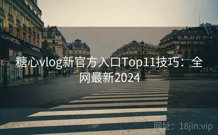 糖心vlog新官方入口Top11技巧：全网最新2024