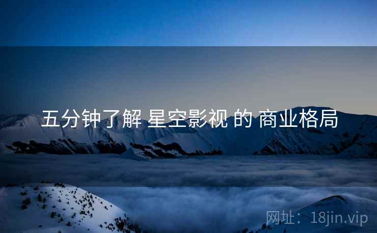 五分钟了解 星空影视 的 商业格局