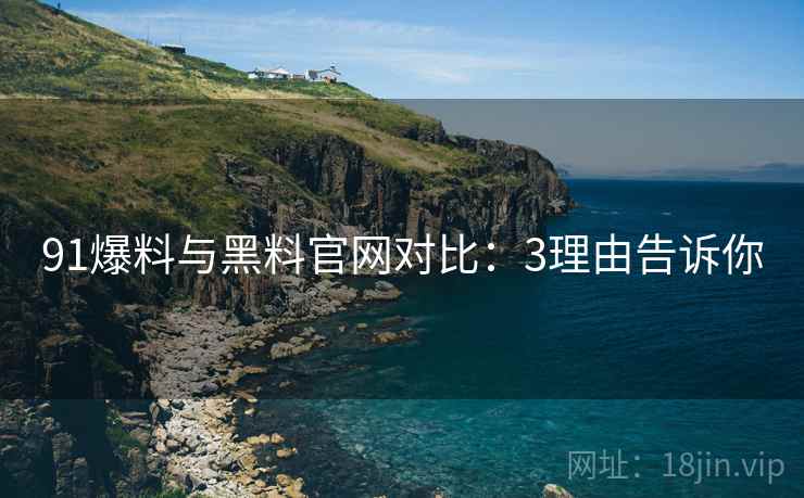 91爆料与黑料官网对比：3理由告诉你