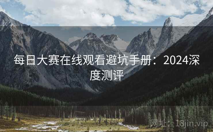 每日大赛在线观看避坑手册：2024深度测评