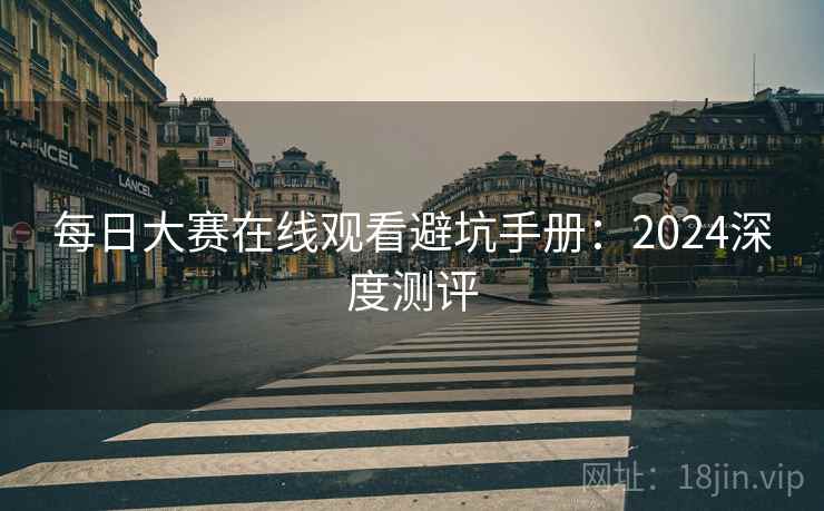 每日大赛在线观看避坑手册：2024深度测评
