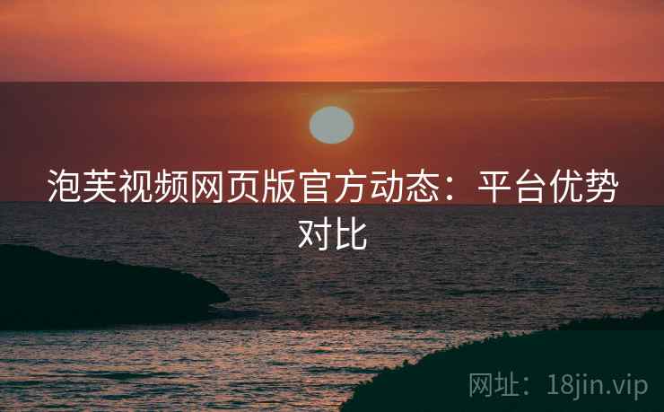 泡芙视频网页版官方动态：平台优势对比