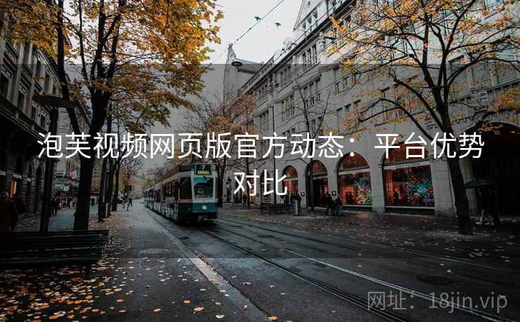 泡芙视频网页版官方动态：平台优势对比