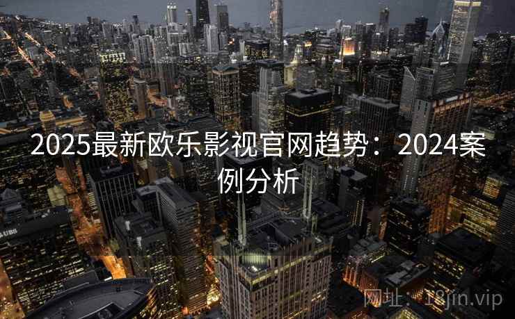 2025最新欧乐影视官网趋势：2024案例分析