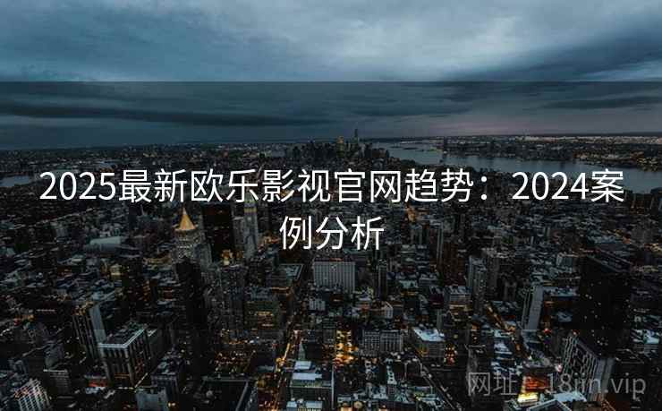 2025最新欧乐影视官网趋势：2024案例分析