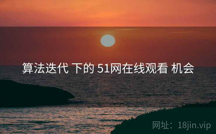 算法迭代 下的 51网在线观看 机会