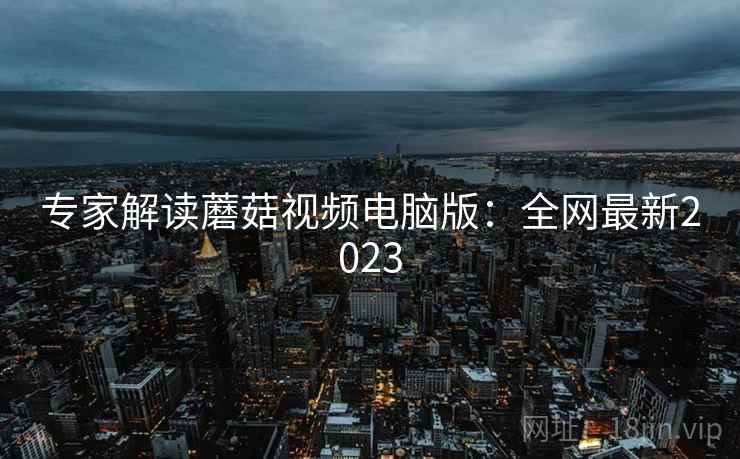 专家解读蘑菇视频电脑版：全网最新2023