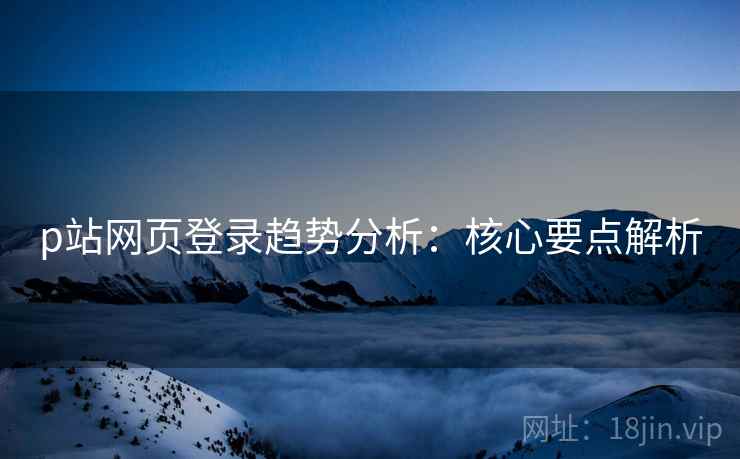 p站网页登录趋势分析：核心要点解析