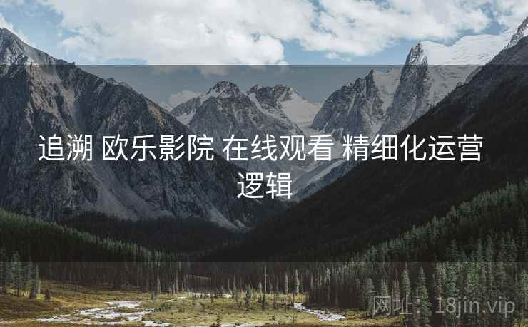 追溯 欧乐影院 在线观看 精细化运营 逻辑