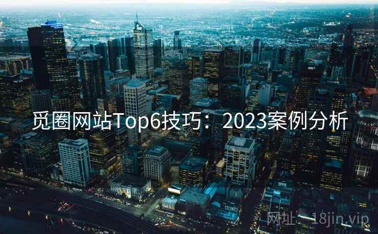 觅圈网站Top6技巧：2023案例分析