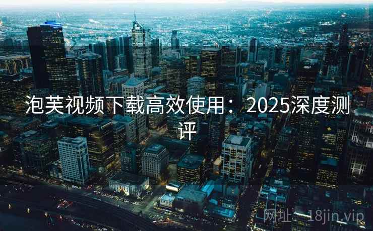 泡芙视频下载高效使用：2025深度测评