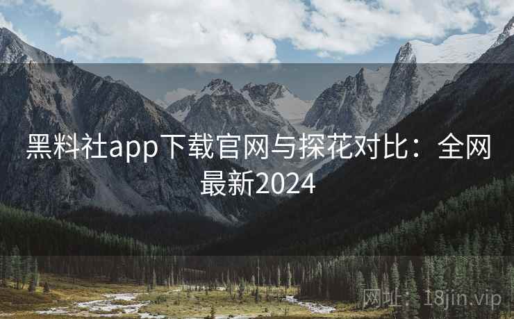 黑料社app下载官网与探花对比：全网最新2024