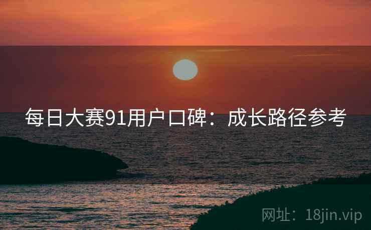 每日大赛91用户口碑：成长路径参考