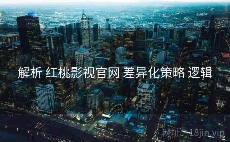 解析 红桃影视官网 差异化策略 逻辑