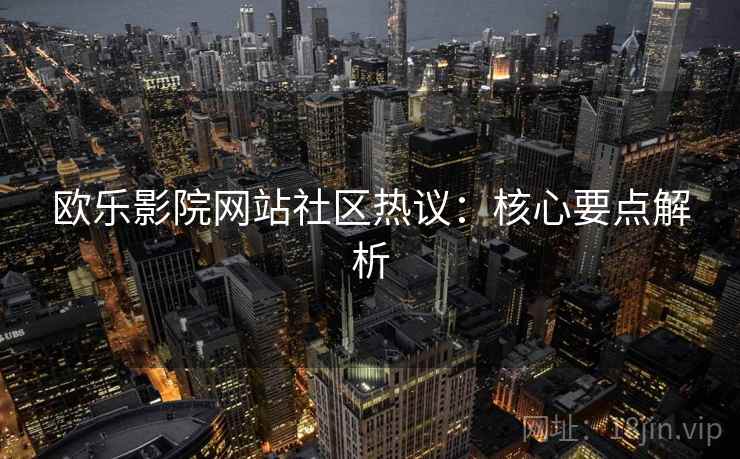 欧乐影院网站社区热议：核心要点解析