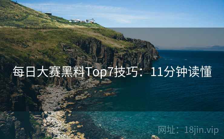 每日大赛黑料Top7技巧：11分钟读懂