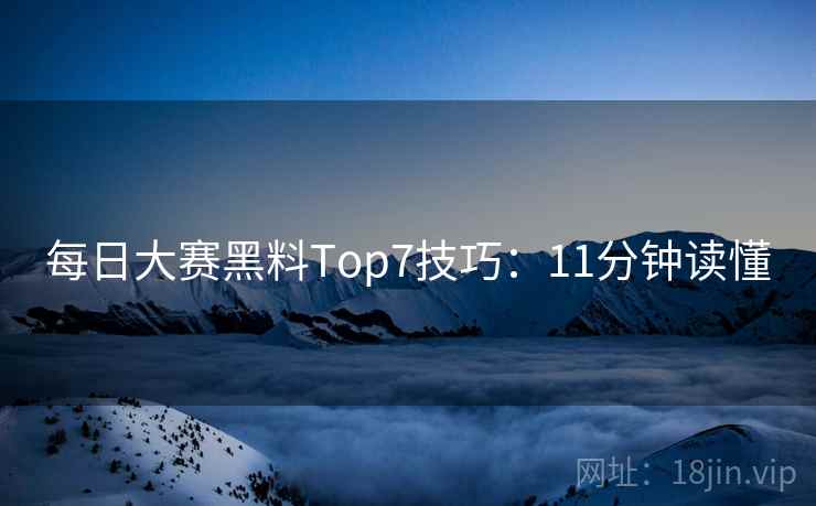 每日大赛黑料Top7技巧：11分钟读懂