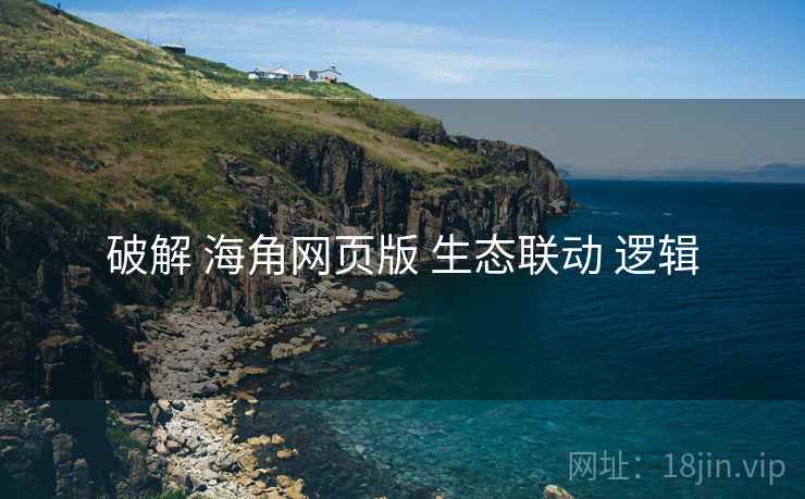 破解 海角网页版 生态联动 逻辑