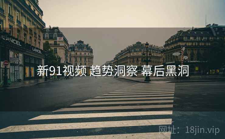 新91视频 趋势洞察 幕后黑洞