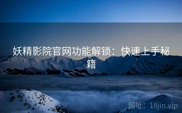 妖精影院官网功能解锁：快速上手秘籍