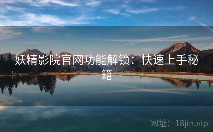 妖精影院官网功能解锁：快速上手秘籍