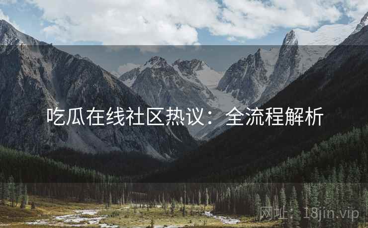 吃瓜在线社区热议：全流程解析