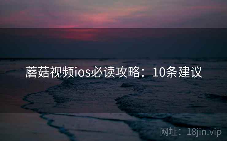 蘑菇视频ios必读攻略：10条建议