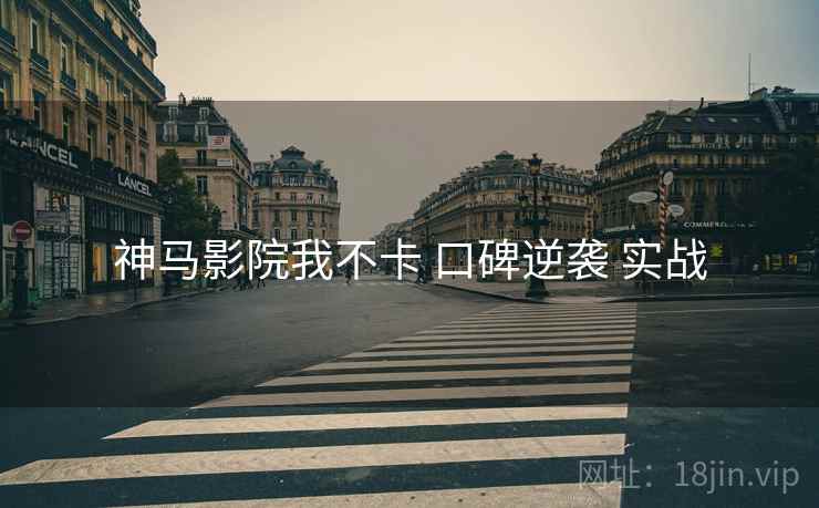 神马影院我不卡 口碑逆袭 实战