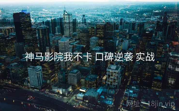 神马影院我不卡 口碑逆袭 实战