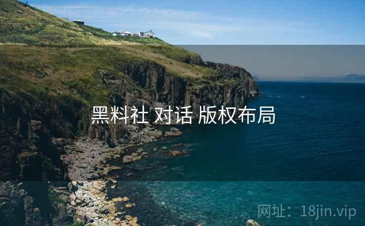 黑料社 对话 版权布局