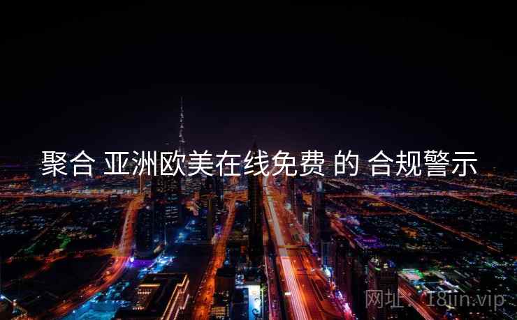 聚合 亚洲欧美在线免费 的 合规警示
