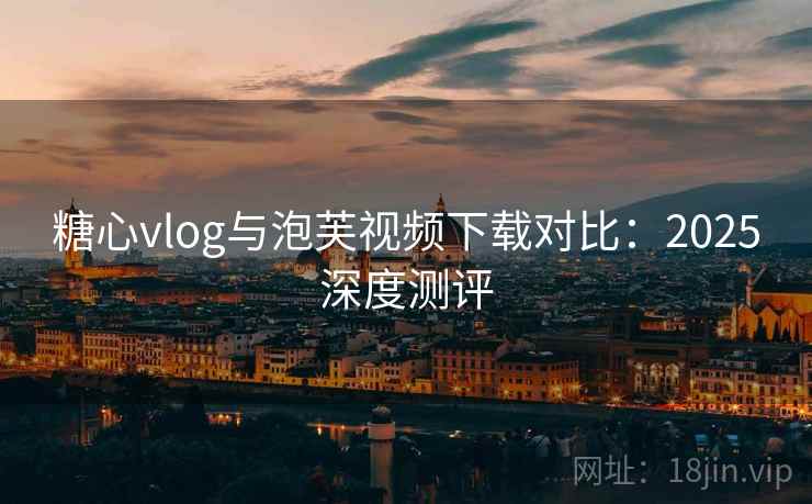 糖心vlog与泡芙视频下载对比：2025深度测评