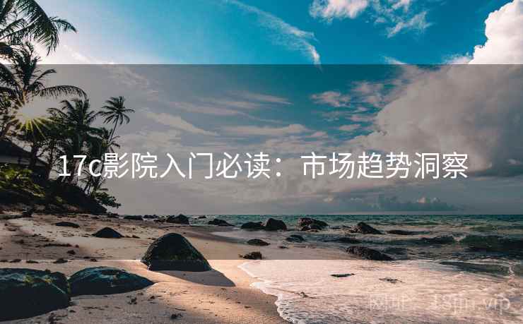 17c影院入门必读：市场趋势洞察