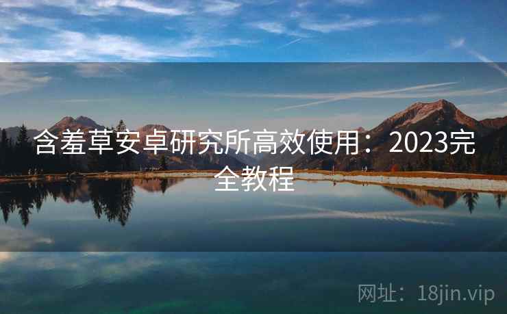 含羞草安卓研究所高效使用：2023完全教程