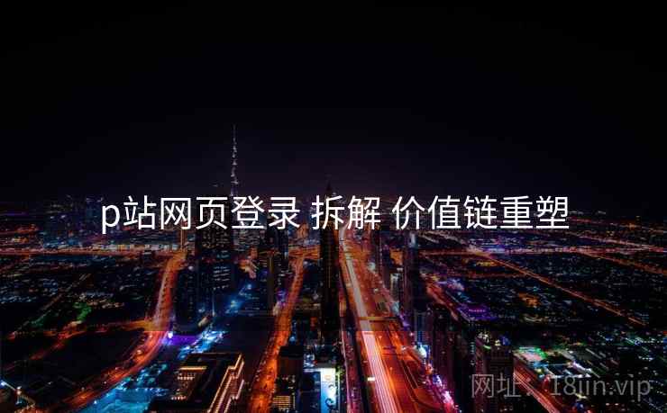 p站网页登录 拆解 价值链重塑