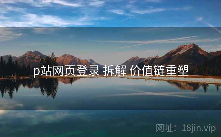 p站网页登录 拆解 价值链重塑