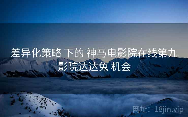 差异化策略 下的 神马电影院在线第九影院达达兔 机会