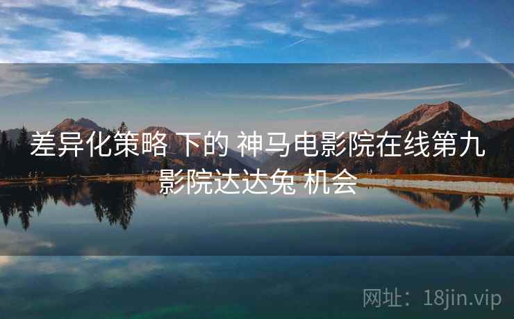 差异化策略 下的 神马电影院在线第九影院达达兔 机会