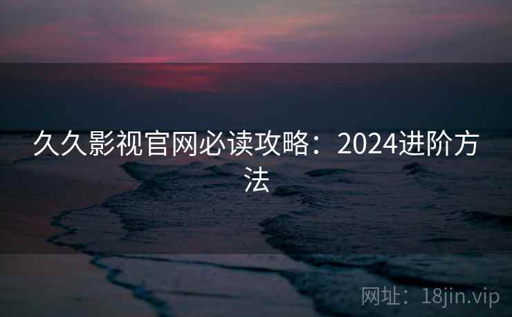 久久影视官网必读攻略：2024进阶方法