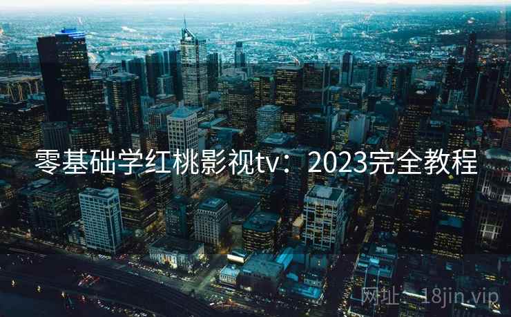 零基础学红桃影视tv：2023完全教程