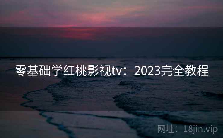 零基础学红桃影视tv：2023完全教程