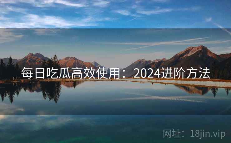 每日吃瓜高效使用：2024进阶方法