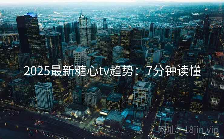 2025最新糖心tv趋势：7分钟读懂