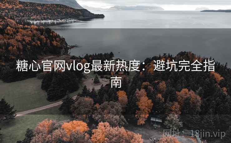 糖心官网vlog最新热度：避坑完全指南