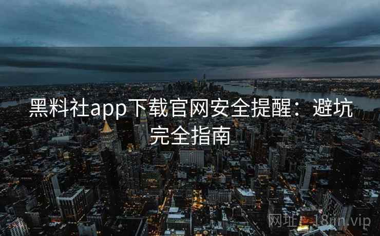 黑料社app下载官网安全提醒：避坑完全指南