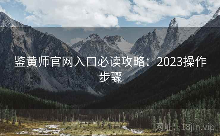 鉴黄师官网入口必读攻略：2023操作步骤