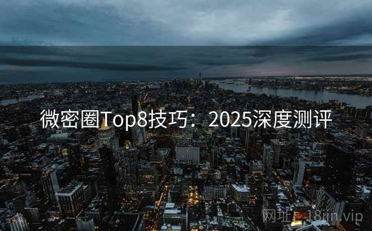 微密圈Top8技巧：2025深度测评